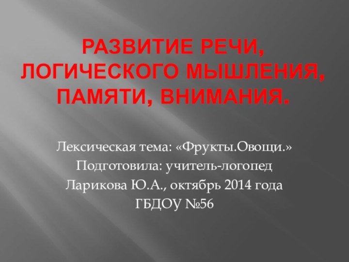 Развитие речи, логического мышления, памяти, внимания.Лексическая тема: «Фрукты.Овощи.»Подготовила: учитель-логопедЛарикова Ю.А., октябрь 2014 годаГБДОУ №56