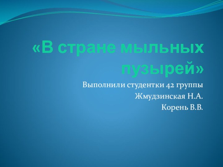 «В стране мыльных пузырей»Выполнили студентки 42 группыЖмудзинская Н.А.Корень В.В.