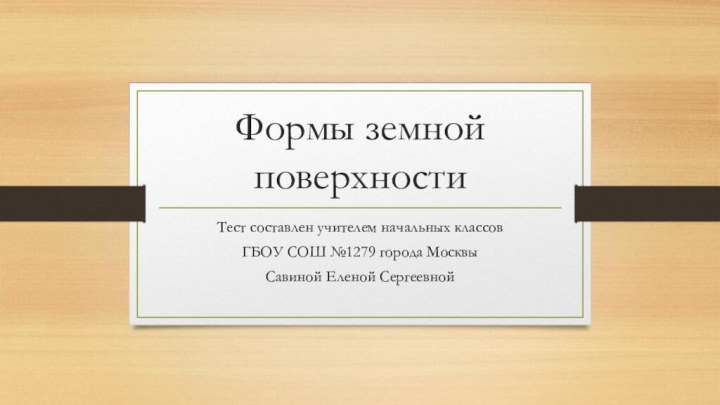 Формы земной поверхностиТест составлен учителем начальных классов ГБОУ СОШ №1279 города МосквыСавиной Еленой Сергеевной