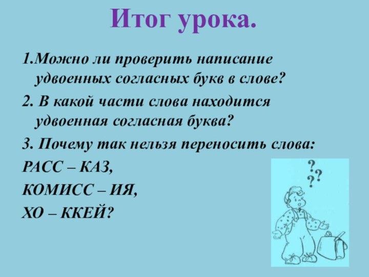 Итог урока.1.Можно ли проверить написание удвоенных согласных букв в слове?2. В какой