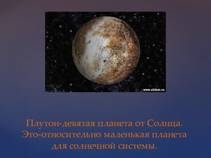 Плутон-девятая планета от Солнца. Это-относительно маленькая планета для солнечной системы.