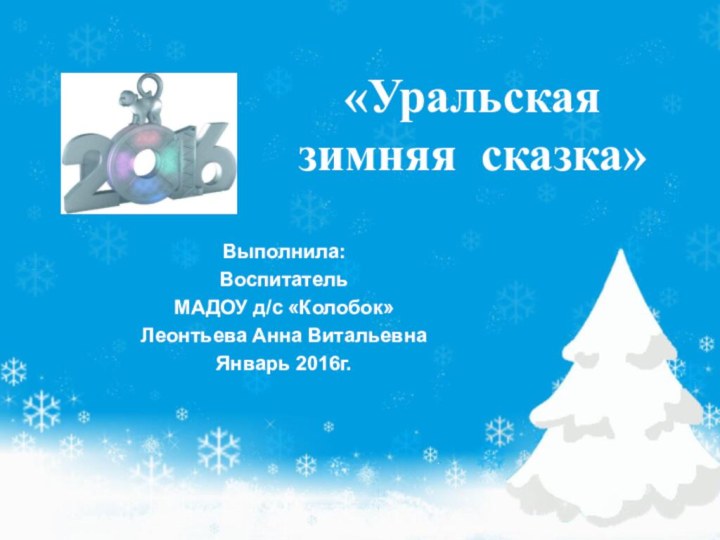«Уральская  зимняя сказка»Выполнила:Воспитатель МАДОУ д/с «Колобок»Леонтьева Анна ВитальевнаЯнварь 2016г.