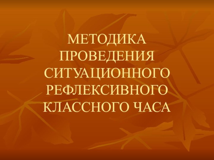 МЕТОДИКА ПРОВЕДЕНИЯ СИТУАЦИОННОГО РЕФЛЕКСИВНОГО КЛАССНОГО ЧАСА