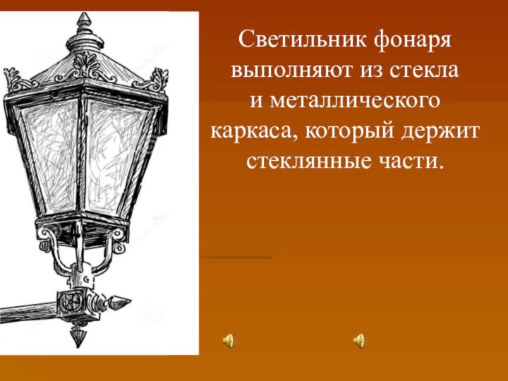 Светильник фонаря выполняют из стекла и металлического каркаса, который держит стеклянные части.