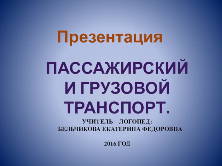 Презентация Пассажирский и грузовой транспорт.Учитель – логопед:    Бельчикова Екатерина