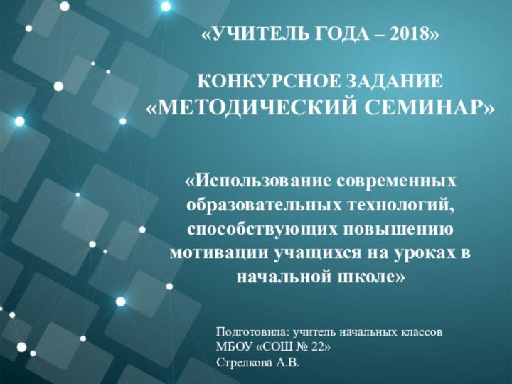 «Учитель года – 2018»Конкурсное задание «Методический семинар»«Использование современных образовательных технологий, способствующих повышению