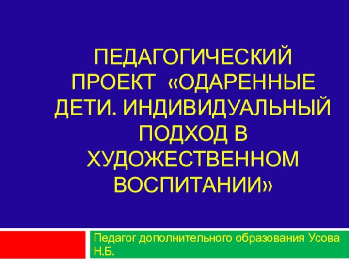 Педагогический проект «Одаренные дети. Индивидуальный подход в художественном воспитании» Педагог дополнительного образования Усова Н.Б.