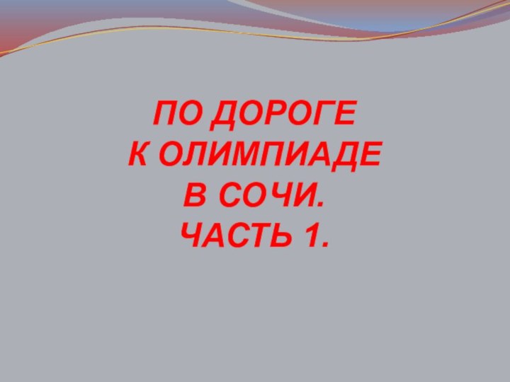 ПО ДОРОГЕ  К ОЛИМПИАДЕ  В СОЧИ.  ЧАСТЬ 1.