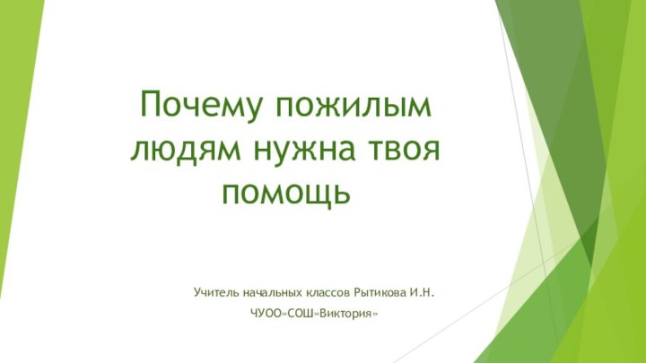 Почему пожилым людям нужна твоя помощьУчитель начальных классов Рытикова И.Н.ЧУОО»СОШ»Виктория»