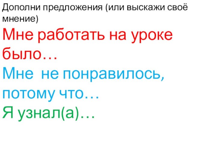 Дополни предложения (или выскажи своё мнение)Мне работать на уроке было…Мне не понравилось, потому что…Я узнал(а)…