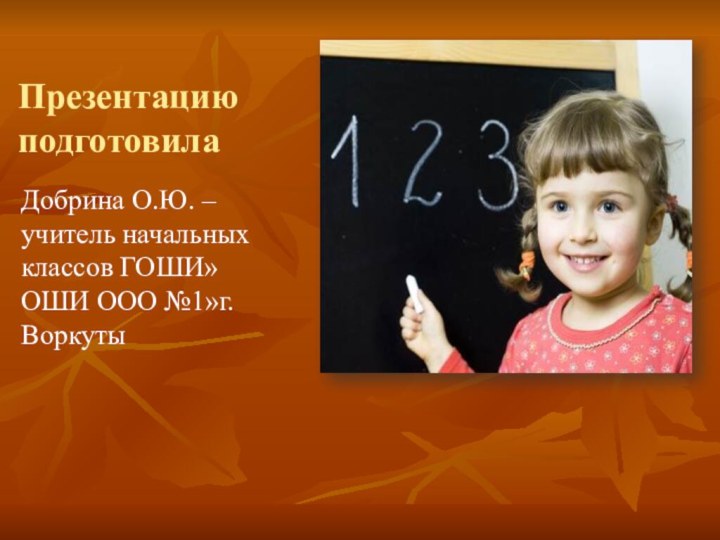 Презентацию подготовилаДобрина О.Ю. – учитель начальных классов ГОШИ»ОШИ ООО №1»г.Воркуты