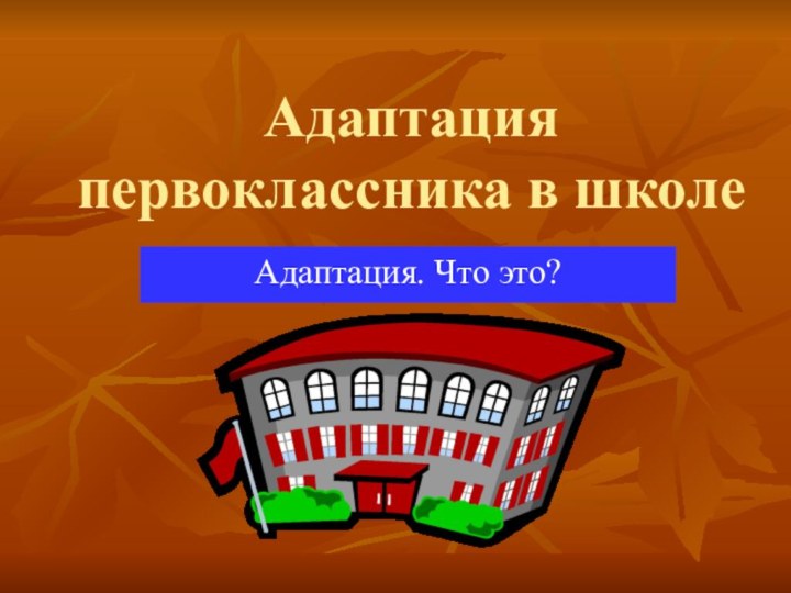 Адаптация первоклассника в школеАдаптация. Что это?