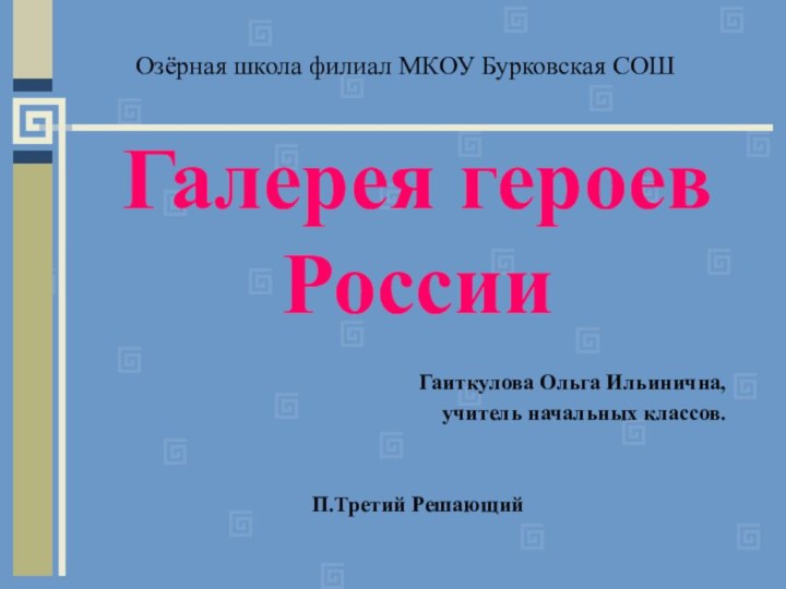 Озёрная школа филиал МКОУ Бурковская СОШГалерея героев РоссииГаиткулова Ольга Ильинична,учитель начальных классов.П.Третий Решающий