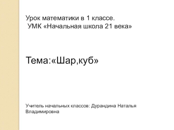 Урок математики в 1 классе. УМК «Начальная школа 21 века» Тема:«Шар,куб»Учитель начальных классов: Дурандина Наталья Владимировна