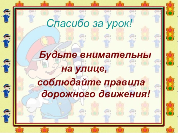 Спасибо за урок!   Будьте внимательны 			на улице, 	 соблюдайте правила дорожного движения!