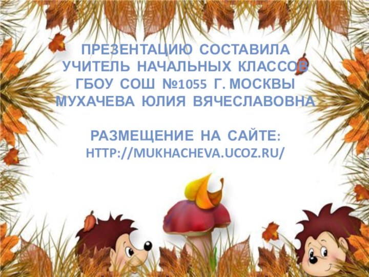 Презентацию составила  учитель начальных классов  ГБОУ СОШ №1055 г. Москвы