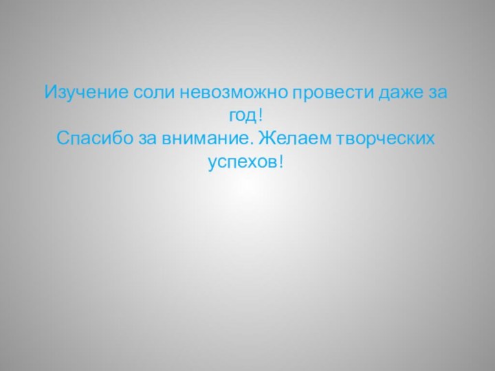 Изучение соли невозможно провести даже за год! Спасибо за внимание. Желаем творческих успехов!