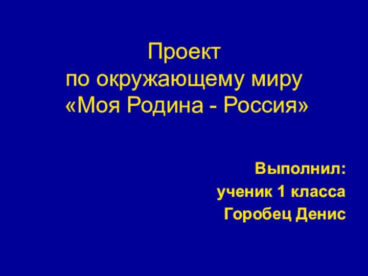 Проект  по окружающему миру  «Моя Родина - Россия»Выполнил:ученик 1 классаГоробец Денис