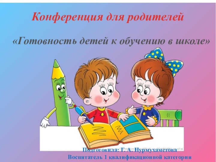 Конференция для родителей«Готовность детей к обучению в школе»Подготовила: Г. А. НурмухаметоваВоспитатель 1 квалификационной категории