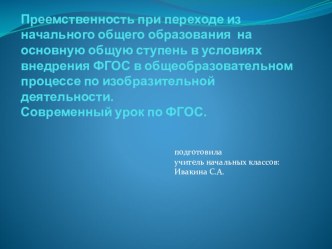 выступление пед.совет Преемственность при переходе из начального общего образования на основную общую ступень в условиях внедрения ФГОС в общеобразовательном процессе по изобразительной деятельности.Современный урок по ФГОС. презентация к уроку