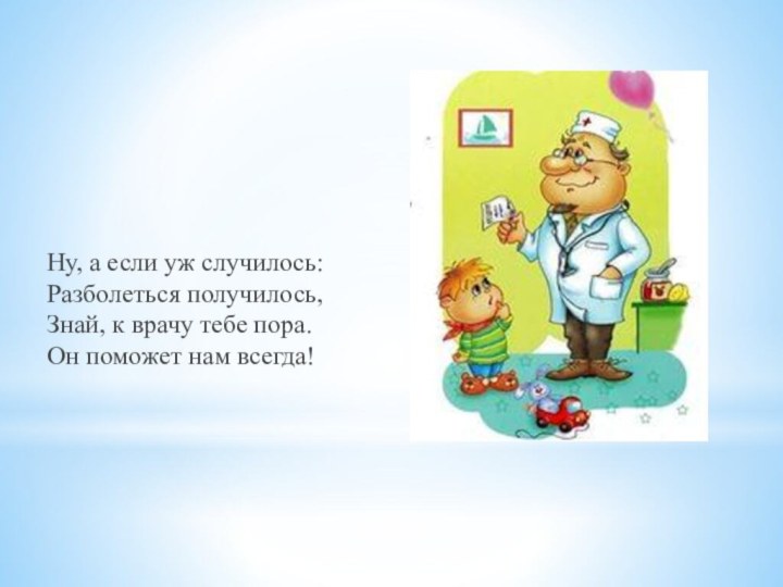 Ну, а если уж случилось: Разболеться получилось, Знай, к врачу тебе пора. Он поможет нам всегда!