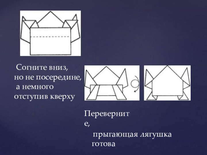 Согните вниз, но не посередине, а немного отступив кверху Переверните, прыгающая лягушка готова