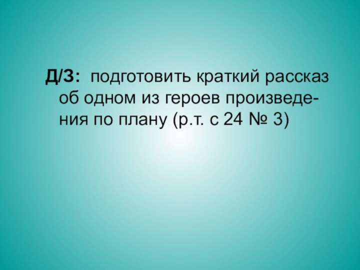 Д/З: подготовить краткий рассказ об одном из героев произведе-ния по плану (р.т. с 24 № 3)