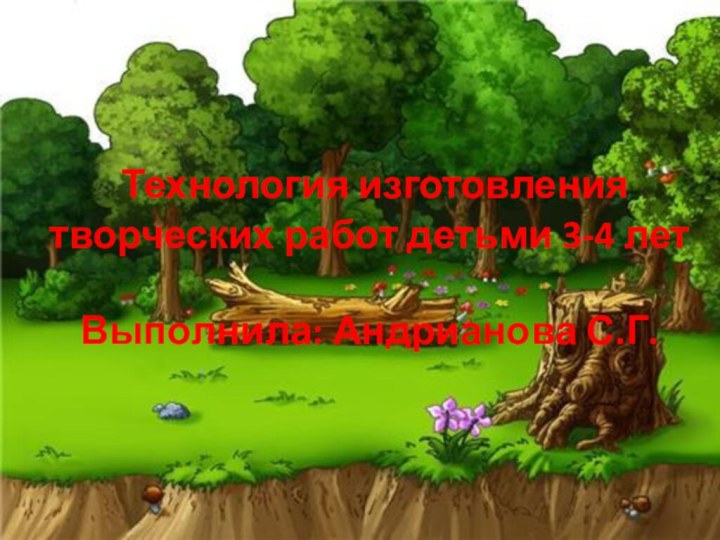 Технология изготовления творческих работ детьми 3-4 летВыполнила: Андрианова С.Г.