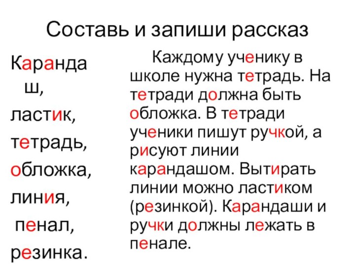 Составь и запиши рассказКарандаш,ластик, тетрадь, обложка, линия, пенал, резинка.		Каждому ученику в школе