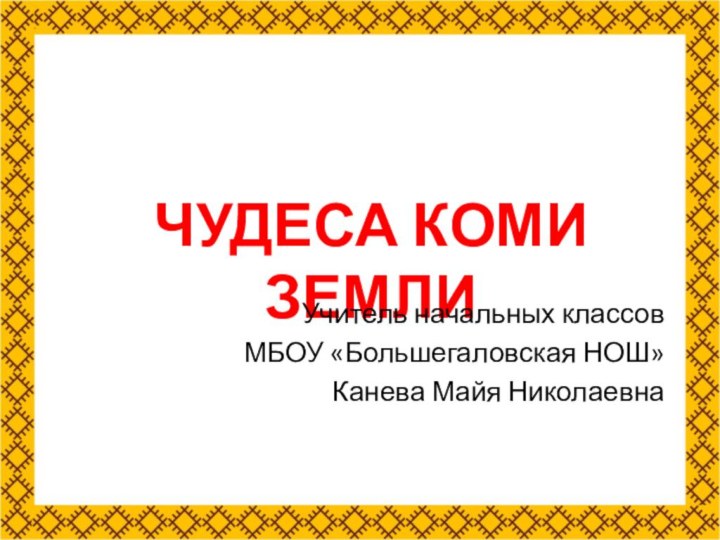 ЧУДЕСА КОМИ ЗЕМЛИУчитель начальных классовМБОУ «Большегаловская НОШ»Канева Майя Николаевна