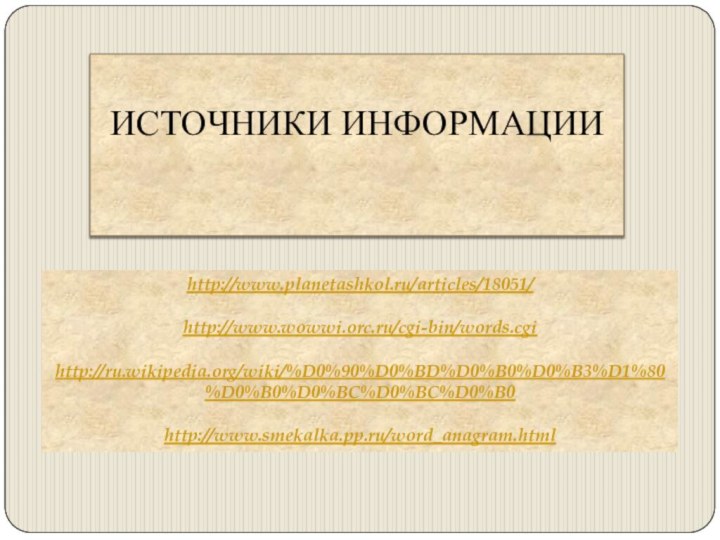 http://www.planetashkol.ru/articles/18051/http://www.wowwi.orc.ru/cgi-bin/words.cgihttp://ru.wikipedia.org/wiki/%D0%90%D0%BD%D0%B0%D0%B3%D1%80%D0%B0%D0%BC%D0%BC%D0%B0http://www.smekalka.pp.ru/word_anagram.htmlИСТОЧНИКИ ИНФОРМАЦИИ