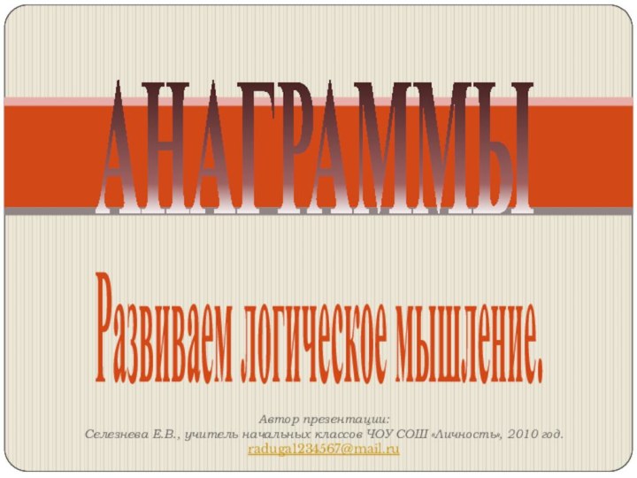 Развиваем логическое мышление.АНАГРАММЫАвтор презентации: Селезнева Е.В., учитель начальных классов ЧОУ СОШ «Личность», 2010 год. raduga1234567@mail.ru