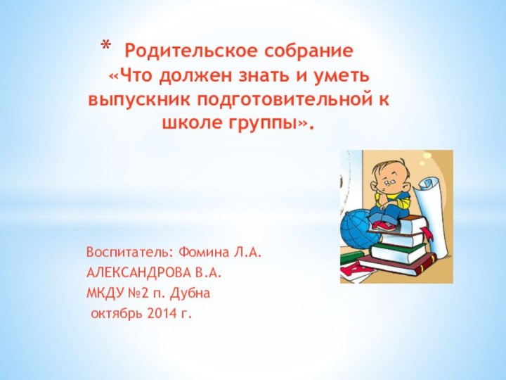 Воспитатель: Фомина Л.А.АЛЕКСАНДРОВА В.А.МКДУ №2 п. Дубна октябрь 2014 г.Родительское собрание «Что