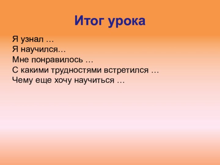 Итог урокаЯ узнал … Я научился…Мне понравилось …С какими трудностями встретился …Чему