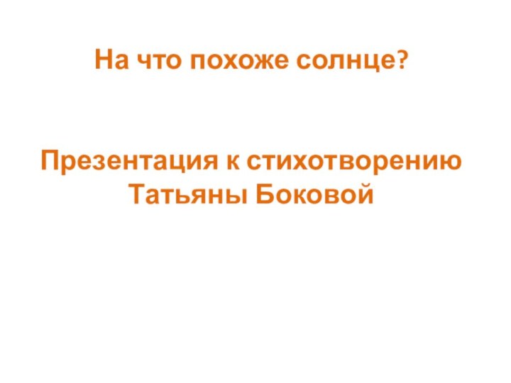 На что похоже солнце?   Презентация к стихотворению Татьяны Боковой