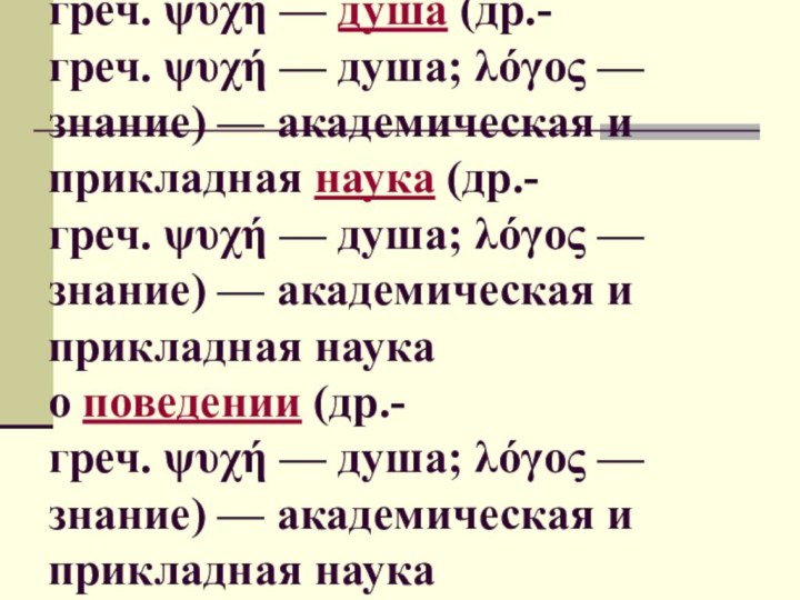 Психоло́гия (др.-греч. (др.-греч. ψυχή — душа (др.-греч. ψυχή — душа; λόγος — знание) — академическая и прикладная наука (др.-греч. ψυχή — душа; λόγος — знание) — академическая и прикладная наука о поведении (др.-греч. ψυχή — душа; λόγος —