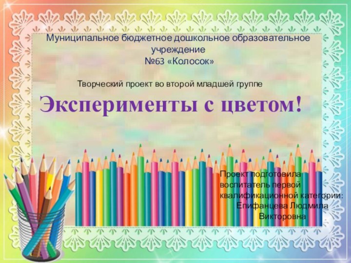 Эксперименты с цветом!Муниципальное бюджетное дошкольное образовательное учреждение №63 «Колосок»Творческий проект во второй