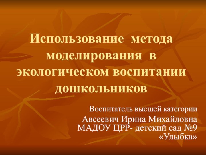 Использование метода моделирования в экологическом воспитании дошкольников Воспитатель высшей категории Авсеевич Ирина