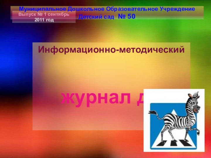 Выпуск № 1 сентябрь 2011 годИнформационно-методический журнал длМуниципальное Дошкольное Образовательное Учреждение Детский сад № 50