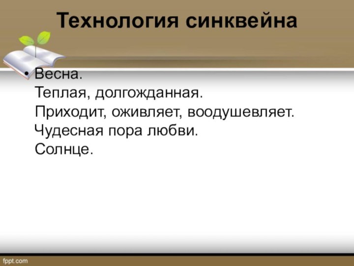 Технология синквейна Весна. Теплая, долгожданная. Приходит, оживляет, воодушевляет. Чудесная пора любви. Солнце.