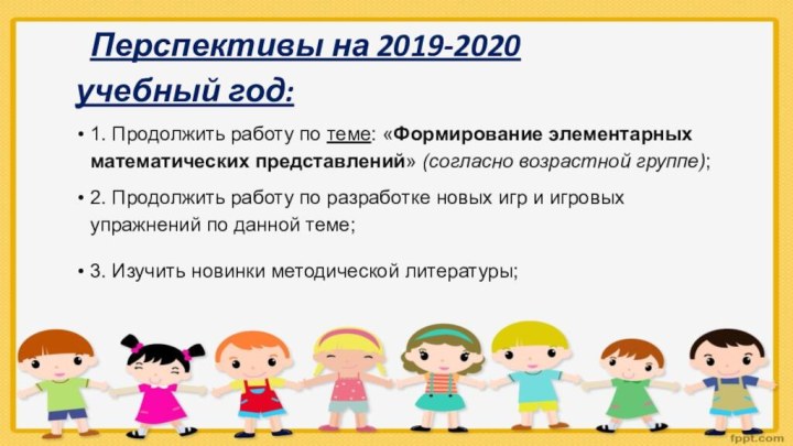 Перспективы на 2019-2020 учебный год:1. Продолжить работу по теме: «Формирование элементарных математических представлений» (согласно возрастной