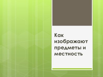 Как изображают предметы и местность? презентация к уроку по окружающему миру (4 класс) по теме