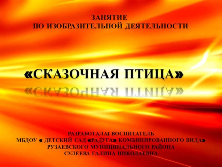 ЗАНЯТИЕ ПО ИЗОБРАЗИТЕЛЬНОЙ ДЕЯТЕЛЬНОСТИРАЗРАБОТАЛА: ВОСПИТАТЕЛЬМБДОУ « ДЕТСКИЙ САД «РАДУГА» КОМБИНИРОВАННОГО ВИДА»РУЗАЕВСКОГО МУНИЦИПАЛЬНОГО РАЙОНАСУЛЕЕВА ГАЛИНА НИКОЛАЕВНА«СКАЗОЧНАЯ ПТИЦА» 