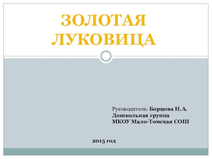 Золотаялуковица   Руководитель: Борцова Н.А.Дошкольная группа МКОУ Мало-Томская СОШ2015 год