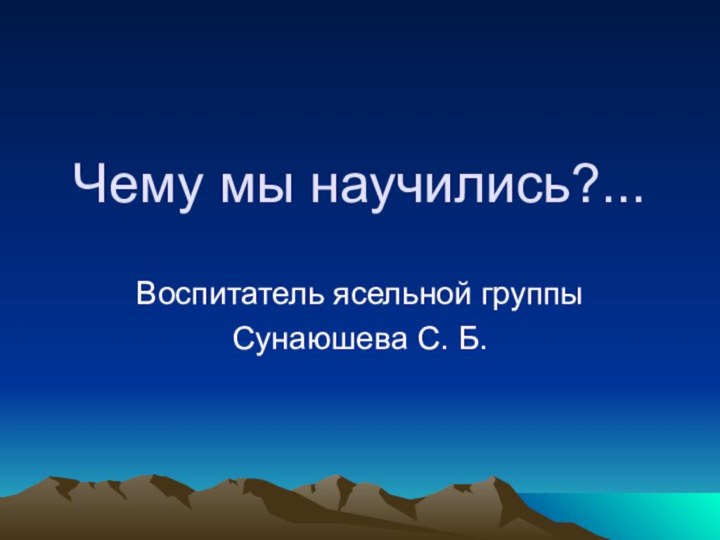 Чему мы научились?...Воспитатель ясельной группыСунаюшева С. Б.