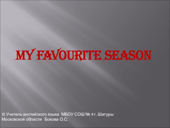 My Favourite Season© Учитель английского языка МБОУ СОШ № 4 г. Шатуры