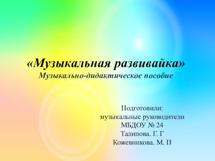 «Музыкальная развивайка» Музыкально-дидактическое пособие Подготовили: музыкальные руководители МБДОУ № 24Талипова. Г. ГКожевникова. М. П