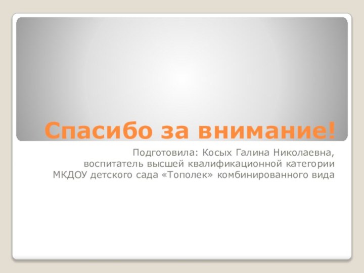 Спасибо за внимание!Подготовила: Косых Галина Николаевна, воспитатель высшей квалификационной категорииМКДОУ детского сада «Тополек» комбинированного вида