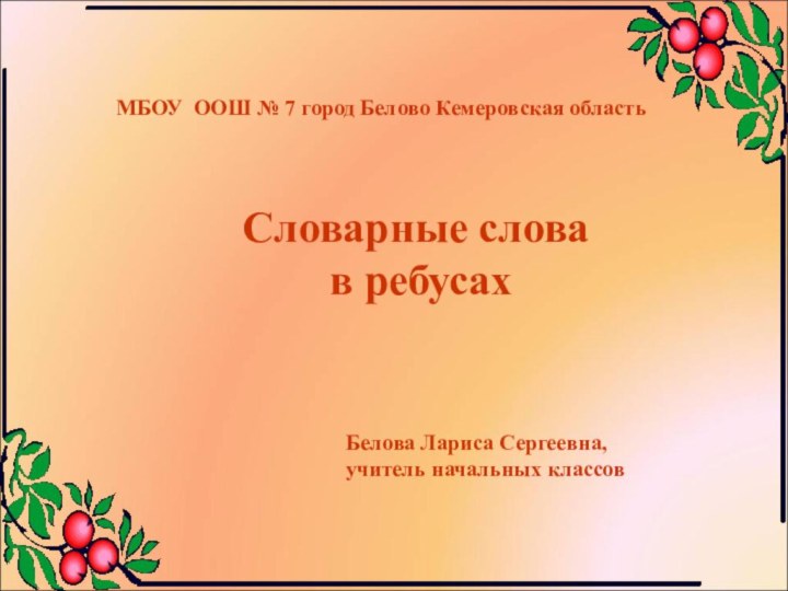 Белова Лариса Сергеевна, учитель начальных классовМБОУ ООШ № 7 город Белово Кемеровская областьСловарные слова в ребусах