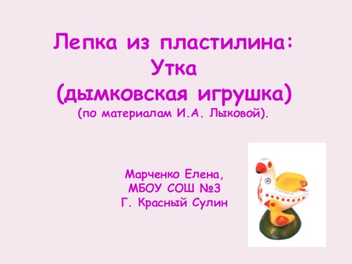 Лепка из пластилина:Утка(дымковская игрушка)(по материалам И.А. Лыковой).Марченко Елена,МБОУ СОШ №3Г. Красный Сулин